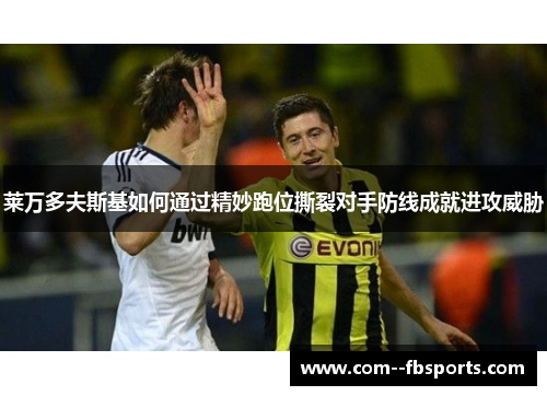莱万多夫斯基如何通过精妙跑位撕裂对手防线成就进攻威胁