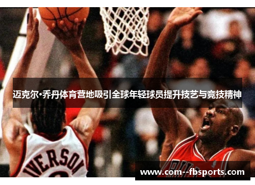 迈克尔·乔丹体育营地吸引全球年轻球员提升技艺与竞技精神 迈克尔·乔丹体育营地吸引全球年轻球员提升技艺与竞技精神