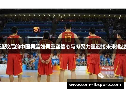 连败后的中国男篮如何重塑信心与凝聚力量迎接未来挑战