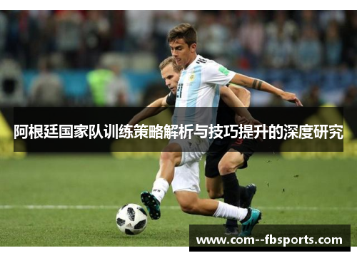 阿根廷国家队训练策略解析与技巧提升的深度研究