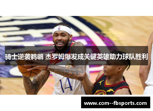 骑士逆袭鹈鹕 杰罗姆爆发成关键英雄助力球队胜利 骑士逆袭鹈鹕 杰罗姆爆发成关键英雄助力球队胜利