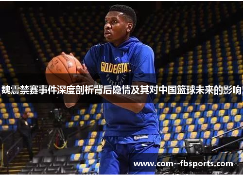 魏震禁赛事件深度剖析背后隐情及其对中国篮球未来的影响