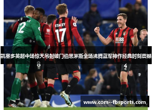 凯塞多英超中场惊天吊射破门伯恩茅斯全场沸腾蓝军神作经典时刻震撼