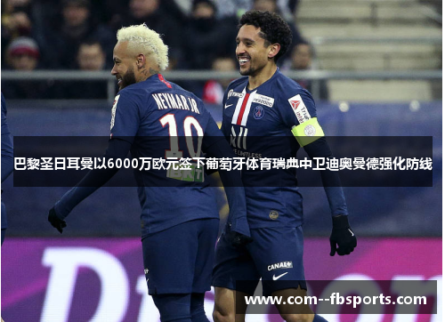 巴黎圣日耳曼以6000万欧元签下葡萄牙体育瑞典中卫迪奥曼德强化防线