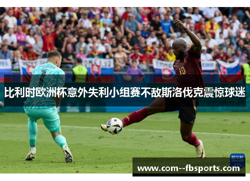 比利时欧洲杯意外失利小组赛不敌斯洛伐克震惊球迷 比利时欧洲杯意外失利小组赛不敌斯洛伐克震惊球迷