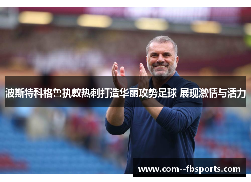 波斯特科格鲁执教热刺打造华丽攻势足球 展现激情与活力