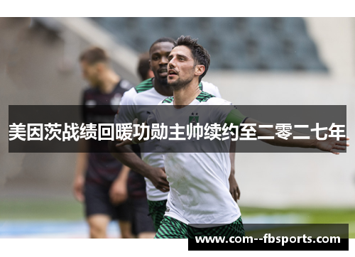 美因茨战绩回暖功勋主帅续约至二零二七年 美因茨战绩回暖功勋主帅续约至二零二七年