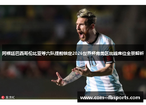 阿根廷巴西哥伦比亚等六队提前锁定2026世界杯南美区出线席位全景解析