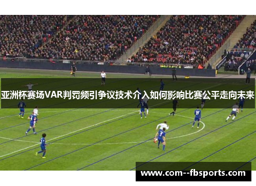 亚洲杯赛场VAR判罚频引争议技术介入如何影响比赛公平走向未来