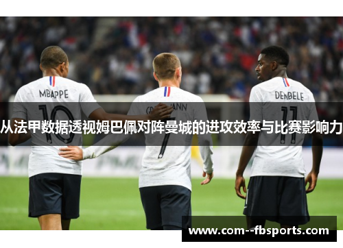 从法甲数据透视姆巴佩对阵曼城的进攻效率与比赛影响力