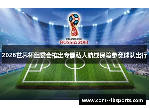 2026世界杯组委会推出专属私人航线保障参赛球队出行
