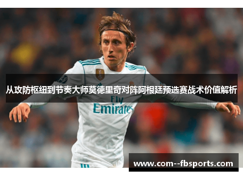 从攻防枢纽到节奏大师莫德里奇对阵阿根廷预选赛战术价值解析 从攻防枢纽到节奏大师莫德里奇对阵阿根廷预选赛战术价值解析