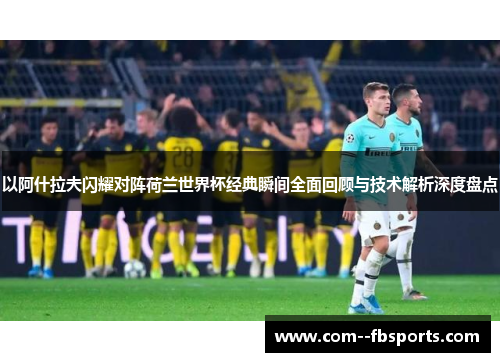 以阿什拉夫闪耀对阵荷兰世界杯经典瞬间全面回顾与技术解析深度盘点 以阿什拉夫闪耀对阵荷兰世界杯经典瞬间全面回顾与技术解析深度盘点