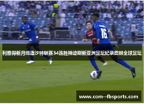 利雅得新月缔造沙特联赛34连胜神迹刷新亚洲足坛纪录震撼全球足坛 利雅得新月缔造沙特联赛34连胜神迹刷新亚洲足坛纪录震撼全球足坛