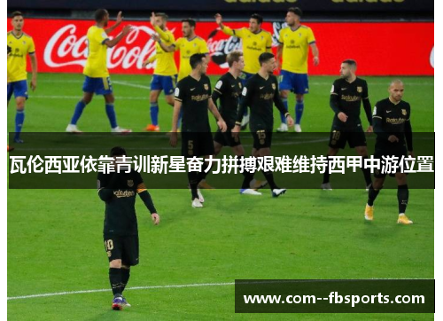 瓦伦西亚依靠青训新星奋力拼搏艰难维持西甲中游位置 瓦伦西亚依靠青训新星奋力拼搏艰难维持西甲中游位置